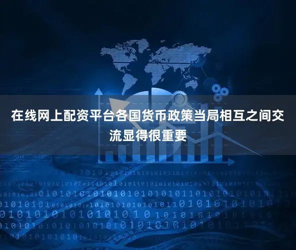 在线网上配资平台各国货币政策当局相互之间交流显得很重要