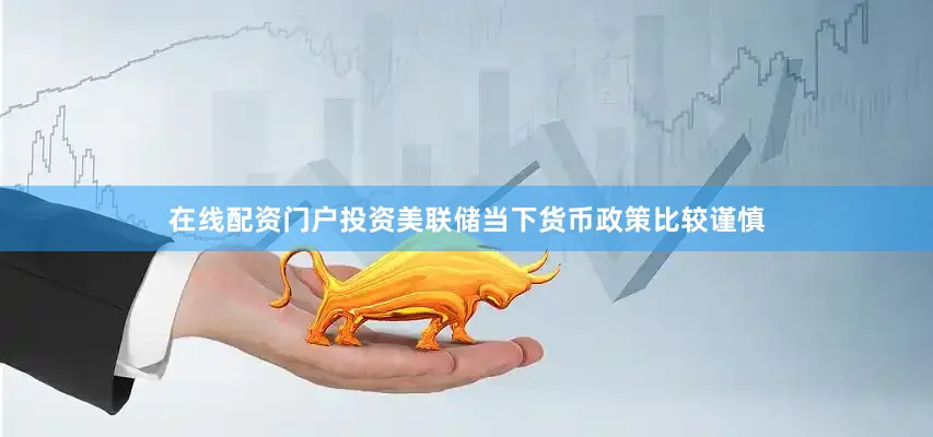 在线配资门户投资美联储当下货币政策比较谨慎