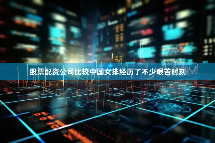 股票配资公司比较中国女排经历了不少艰苦时刻