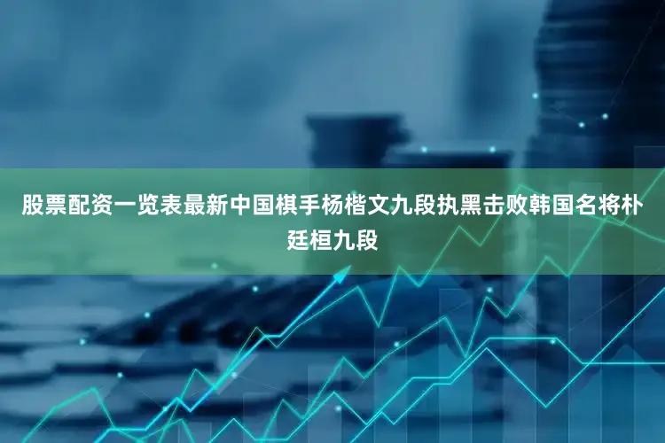 股票配资一览表最新中国棋手杨楷文九段执黑击败韩国名将朴廷桓九段