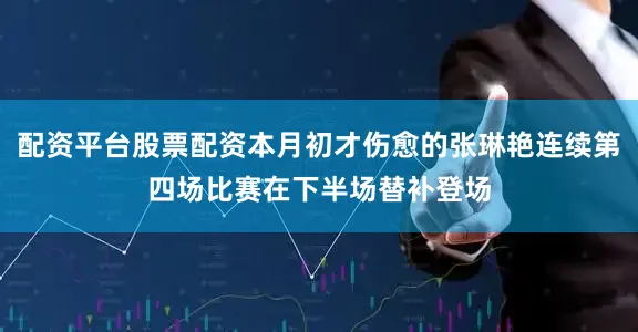 配资平台股票配资本月初才伤愈的张琳艳连续第四场比赛在下半场替补登场