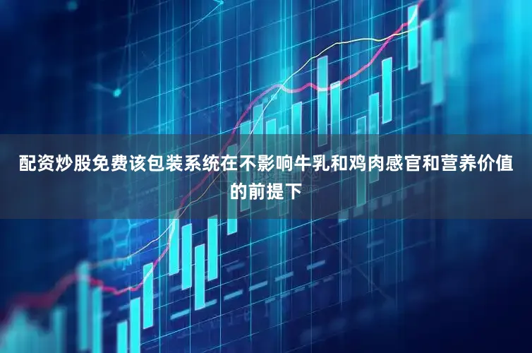 配资炒股免费该包装系统在不影响牛乳和鸡肉感官和营养价值的前提下
