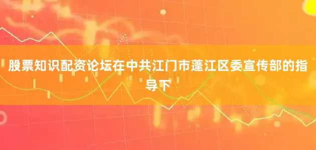 股票知识配资论坛在中共江门市蓬江区委宣传部的指导下