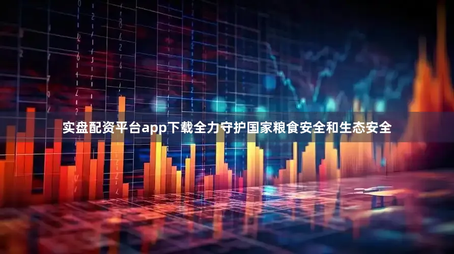 实盘配资平台app下载全力守护国家粮食安全和生态安全