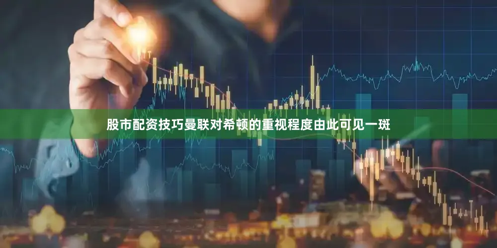 股市配资技巧曼联对希顿的重视程度由此可见一斑