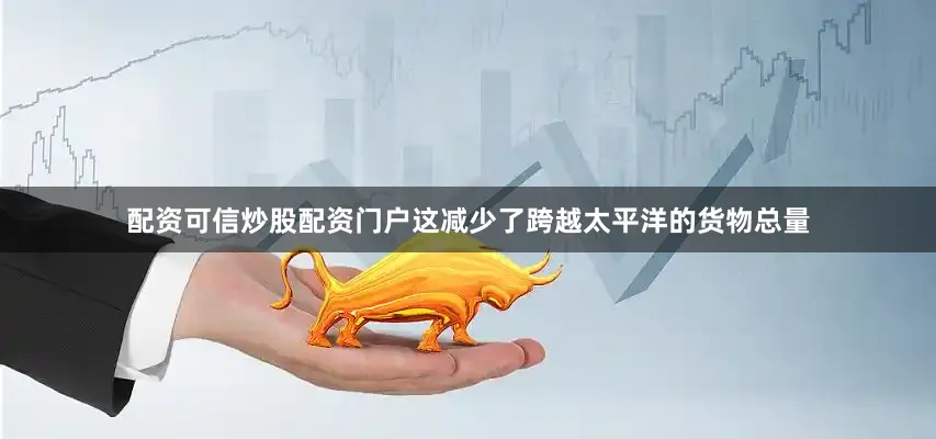 配资可信炒股配资门户这减少了跨越太平洋的货物总量
