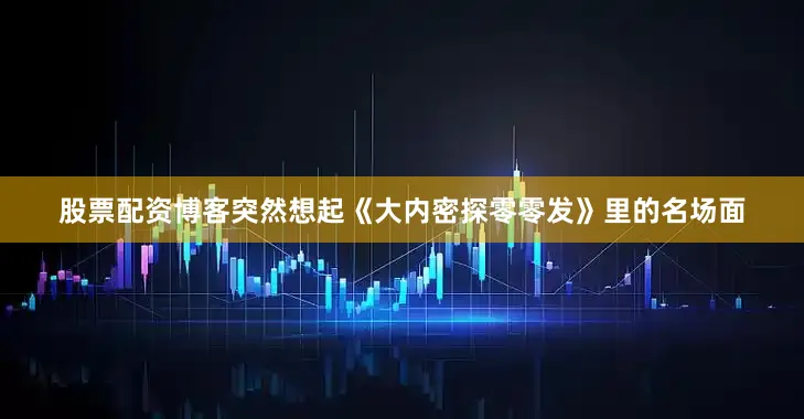 股票配资博客突然想起《大内密探零零发》里的名场面