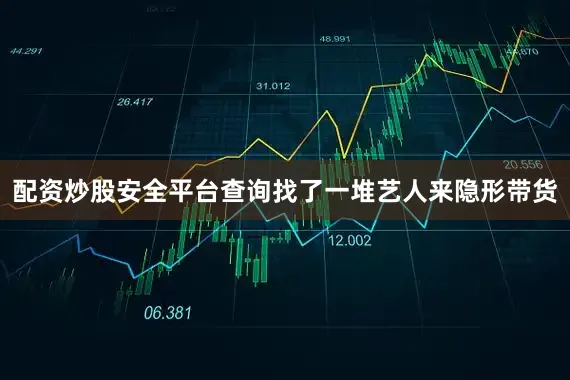 配资炒股安全平台查询找了一堆艺人来隐形带货