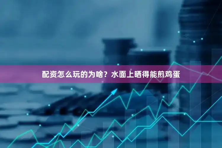 配资怎么玩的为啥？水面上晒得能煎鸡蛋