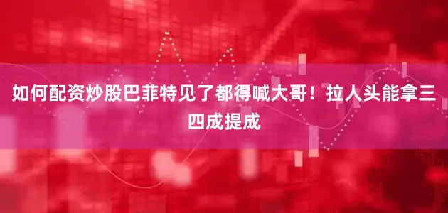 如何配资炒股巴菲特见了都得喊大哥！拉人头能拿三四成提成