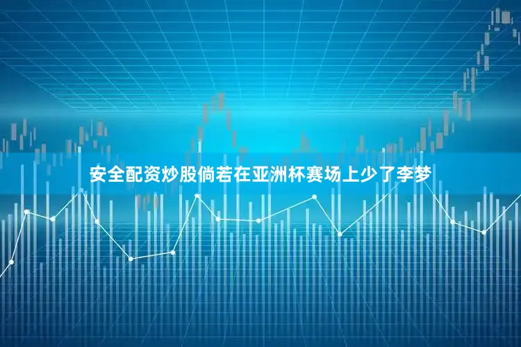 安全配资炒股倘若在亚洲杯赛场上少了李梦