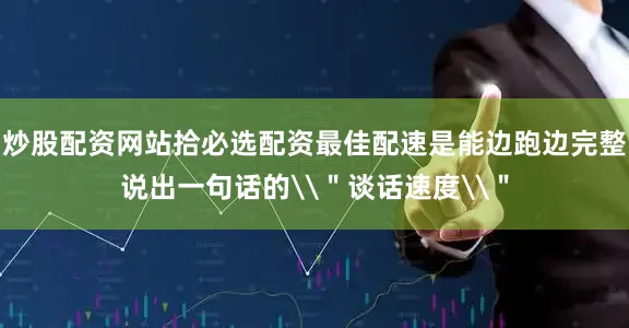 炒股配资网站拾必选配资最佳配速是能边跑边完整说出一句话的\＂谈话速度\＂