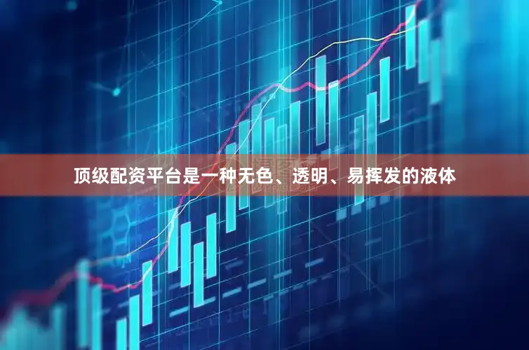 顶级配资平台是一种无色、透明、易挥发的液体