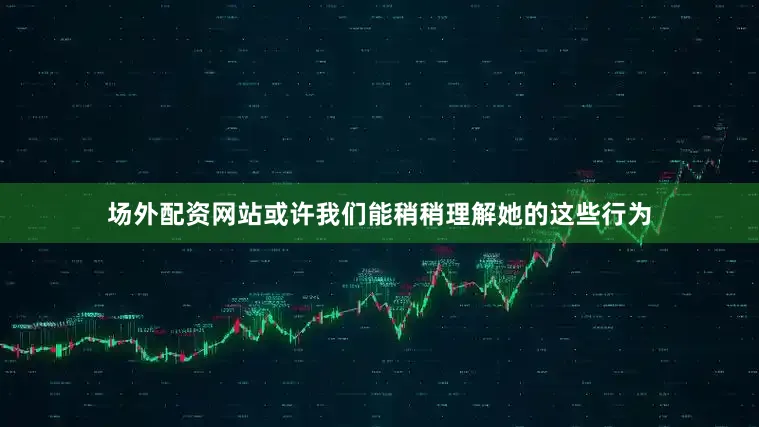 场外配资网站或许我们能稍稍理解她的这些行为