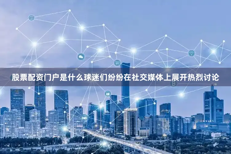 股票配资门户是什么球迷们纷纷在社交媒体上展开热烈讨论