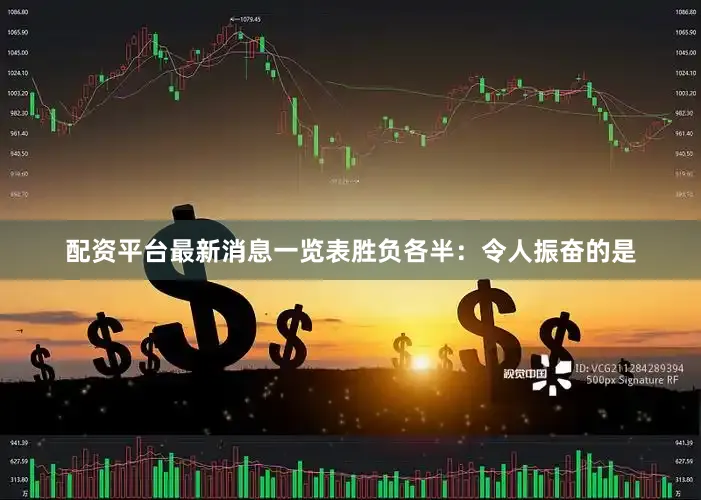 配资平台最新消息一览表胜负各半：令人振奋的是