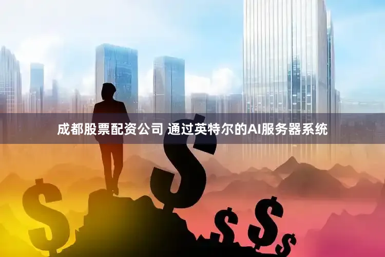 成都股票配资公司 通过英特尔的AI服务器系统