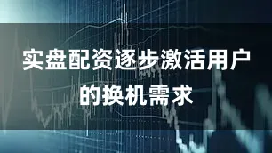 实盘配资逐步激活用户的换机需求