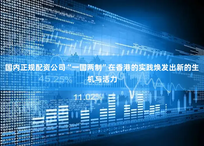 国内正规配资公司“一国两制”在香港的实践焕发出新的生机与活力