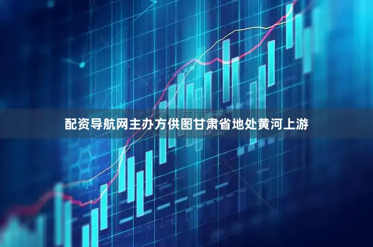 配资导航网主办方供图甘肃省地处黄河上游