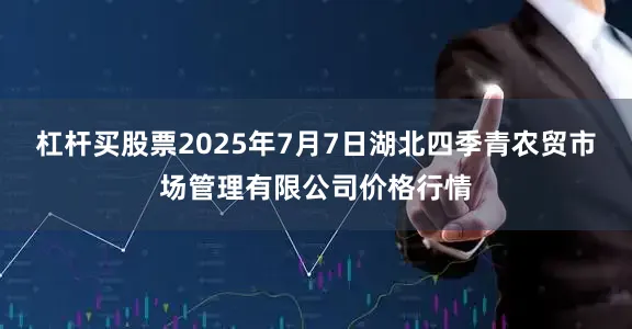 杠杆买股票2025年7月7日湖北四季青农贸市场管理有限公司价格行情