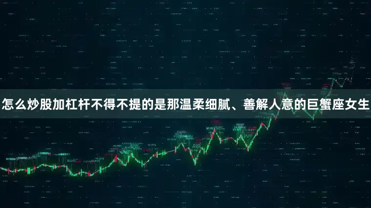 怎么炒股加杠杆不得不提的是那温柔细腻、善解人意的巨蟹座女生