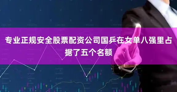 专业正规安全股票配资公司国乒在女单八强里占据了五个名额