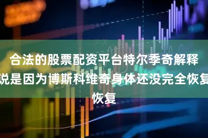 合法的股票配资平台特尔季奇解释说是因为博斯科维奇身体还没完全恢复