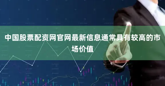 中国股票配资网官网最新信息通常具有较高的市场价值