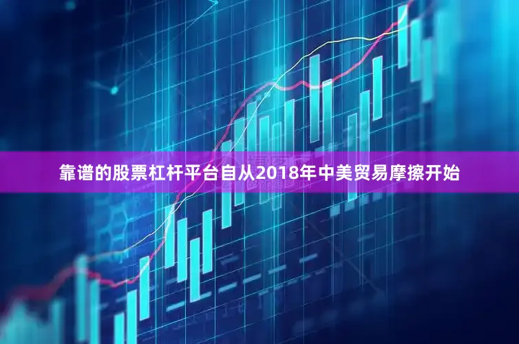靠谱的股票杠杆平台自从2018年中美贸易摩擦开始