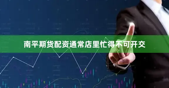 南平期货配资通常店里忙得不可开交