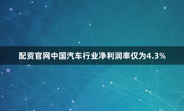 配资官网中国汽车行业净利润率仅为4.3%