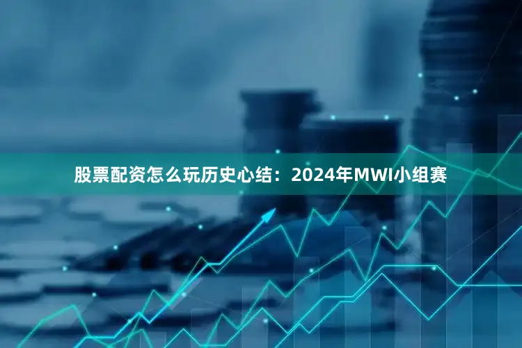 股票配资怎么玩历史心结：2024年MWI小组赛