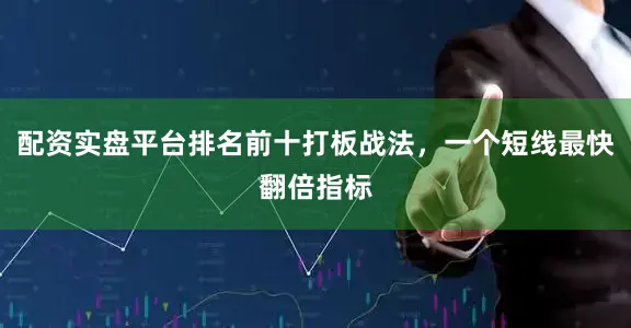 配资实盘平台排名前十打板战法，一个短线最快翻倍指标