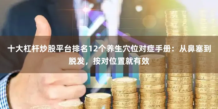 十大杠杆炒股平台排名12个养生穴位对症手册：从鼻塞到脱发，按对位置就有效