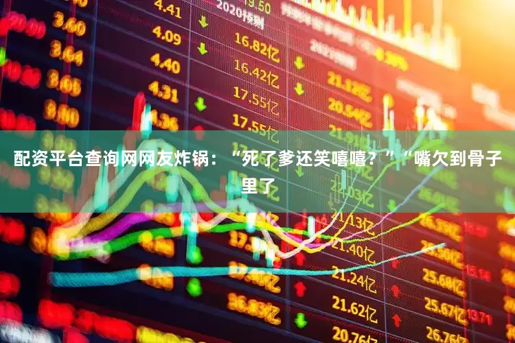 配资平台查询网网友炸锅：“死了爹还笑嘻嘻？”“嘴欠到骨子里了