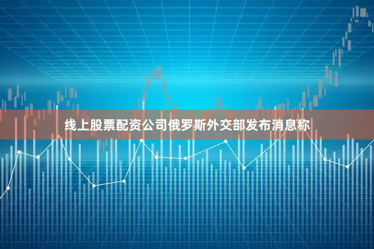 线上股票配资公司俄罗斯外交部发布消息称