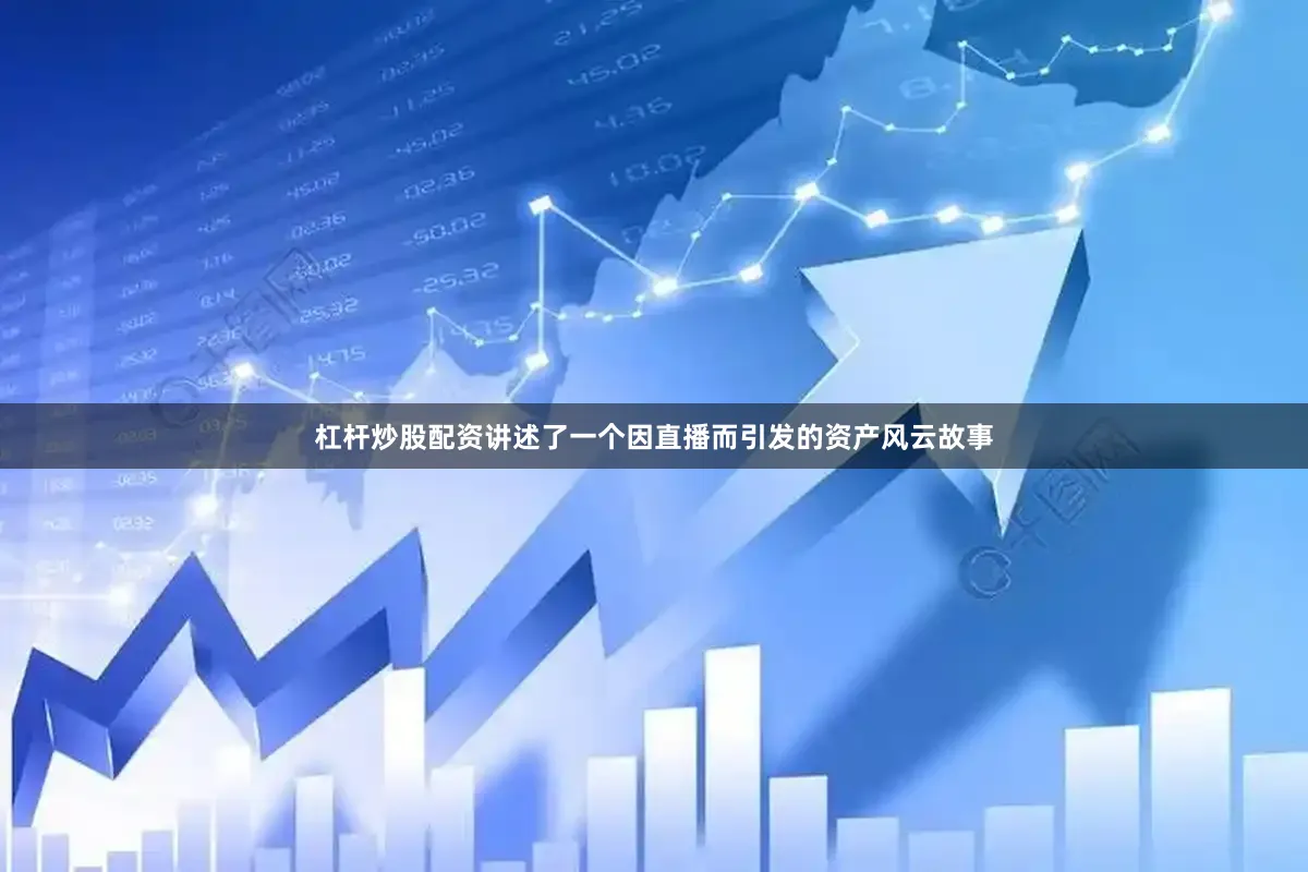 杠杆炒股配资讲述了一个因直播而引发的资产风云故事