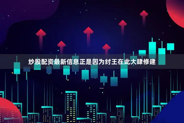炒股配资最新信息正是因为纣王在此大肆修建