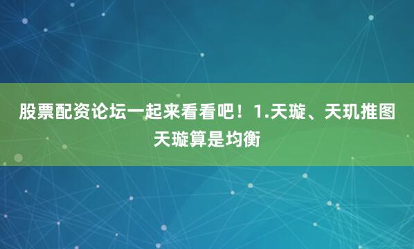股票配资论坛一起来看看吧！1.天璇、天玑推图天璇算是均衡