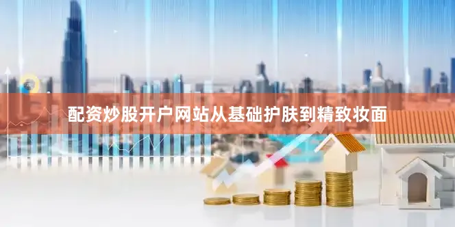 配资炒股开户网站从基础护肤到精致妆面