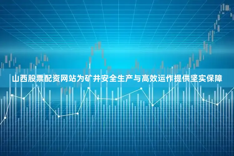 山西股票配资网站为矿井安全生产与高效运作提供坚实保障