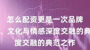 怎么配资更是一次品牌与体育、文化与情感深度交融的典范之作