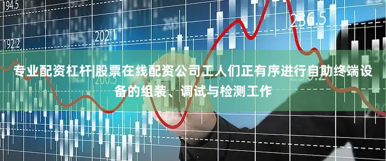 专业配资杠杆|股票在线配资公司工人们正有序进行自助终端设备的组装、调试与检测工作
