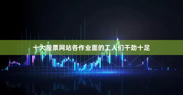 十大股票网站各作业面的工人们干劲十足