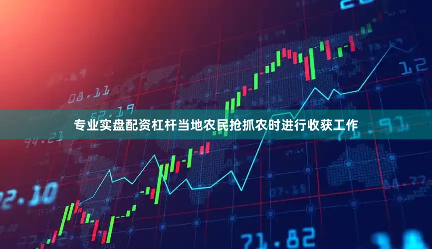 专业实盘配资杠杆当地农民抢抓农时进行收获工作