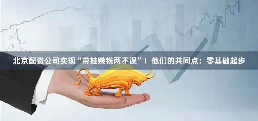 北京配资公司实现“带娃赚钱两不误”！他们的共同点：零基础起步