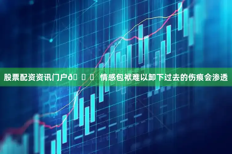 股票配资资讯门户💔 情感包袱难以卸下过去的伤痕会渗透