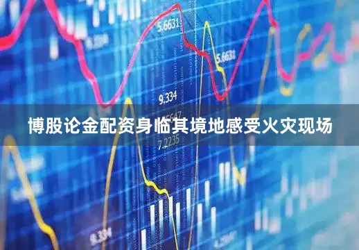 博股论金配资身临其境地感受火灾现场