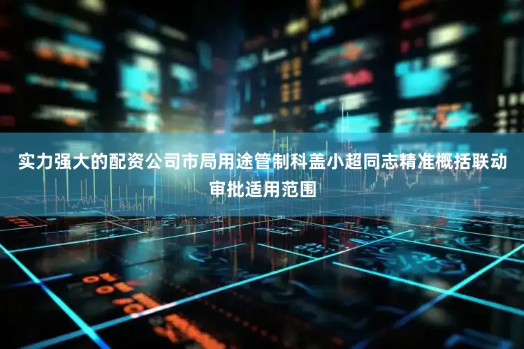 实力强大的配资公司市局用途管制科盖小超同志精准概括联动审批适用范围